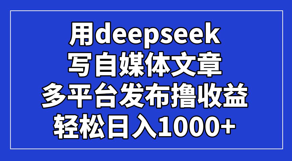 (4.12)用deepseek写自媒体文章，多平台发布撸收益，轻松日入1000+！