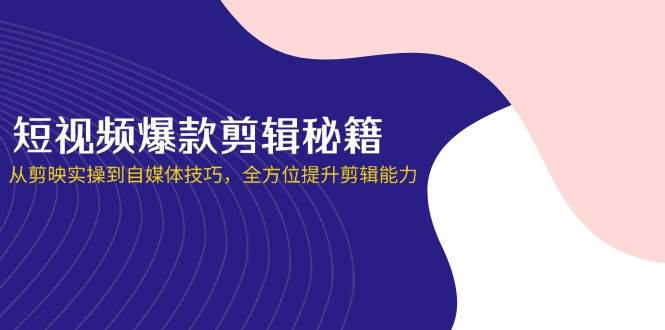 (4.5)短视频爆款剪辑秘籍，从剪映实操到自媒体技巧，全方位提升剪辑能力