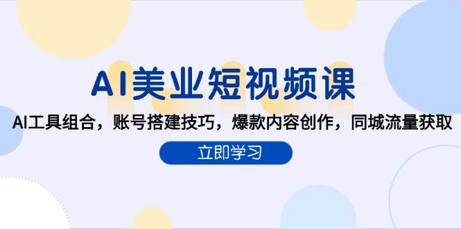 (6.17)AI美业短视频课，AI工具组合，账号搭建技巧，爆款内容创作，同城流量获取