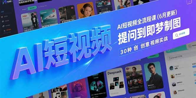 (6.24)AI短视频全流程课(6月更新)，Deepseek提问到即梦制图，30种创意视频实战