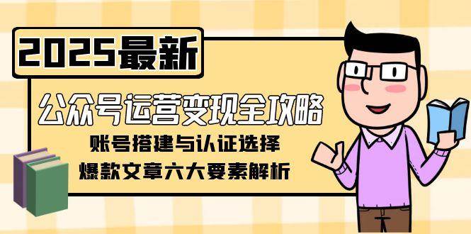 (6.20)公众号运营变现全攻略，账号搭建与认证选择，爆款文章六大要素解析