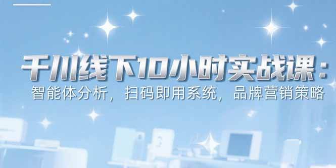 (7.23)6月千川线下10小时实战课：智能体分析，扫码即用系统，品牌营销策略