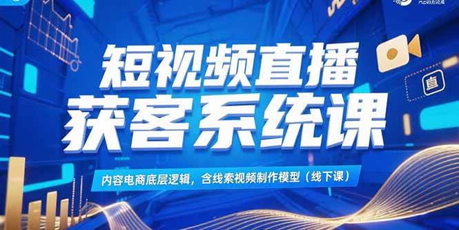 (7.4)短视频直播获客系统课，内容电商底层逻辑，含线索视频制作模型(线下课)