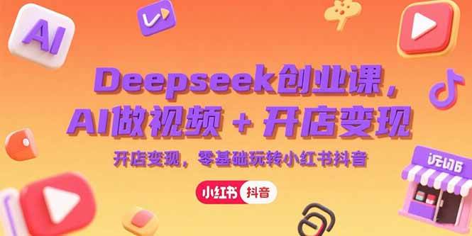 (7.4)Deepseek创业课，AI做视频+开店变现，零基础玩转小红书抖音