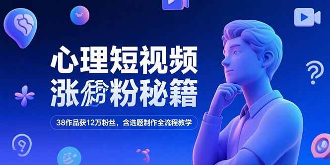(7.3)心理短视频涨粉秘籍，38作品获12万粉丝，含选题制作全流程教学