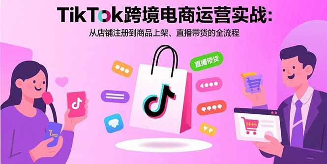(8.26)TikTok跨境电商运营实战：从店铺注册到商品上架、直播带货的全流程