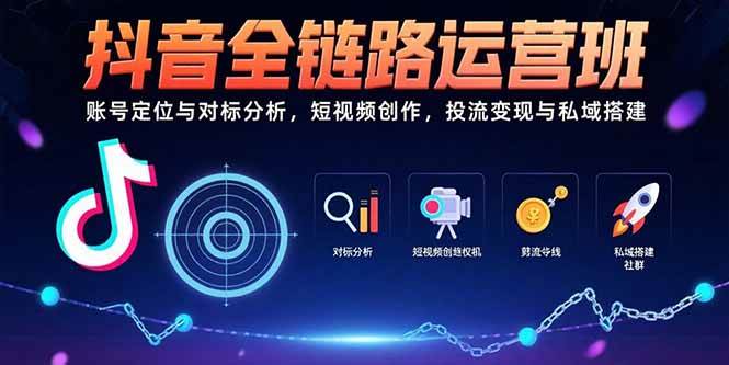 (8.12)抖音全链路运营班：账号定位与对标分析，短视频创作，投流变现与私域搭建