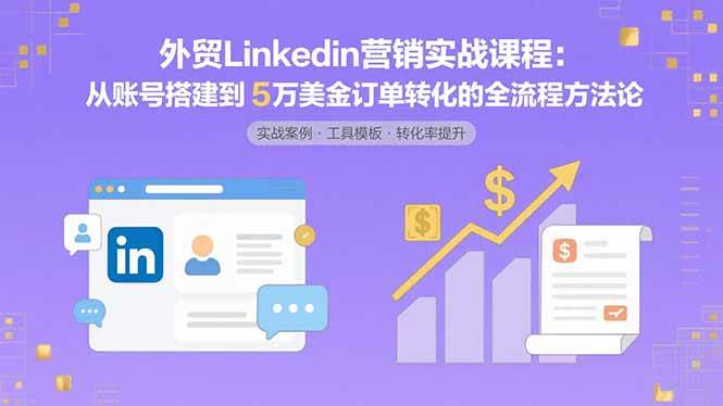 (8.22)外贸LinkedIn营销实战课程：从账号搭建到5万美金订单转化的全流程方法论
