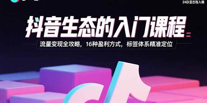 (9.26)抖音生态的入门课程：流量变现全攻略，16种盈利方式，标签体系精准定位