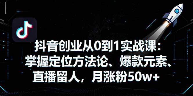 (10.2)抖音创业从0到1实战课：掌握定位方法论、爆款元素、直播留人，月涨粉50w+