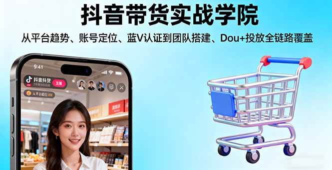 (10.10)抖音带货实战学院:从平台趋势/账号定位/蓝V认证到团队搭建/Dou+投放全链路