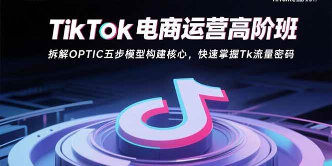 (12.5)TikTok电商运营高阶班：拆解OPTIC五步模型构建核心，快速掌握Tk流量密码